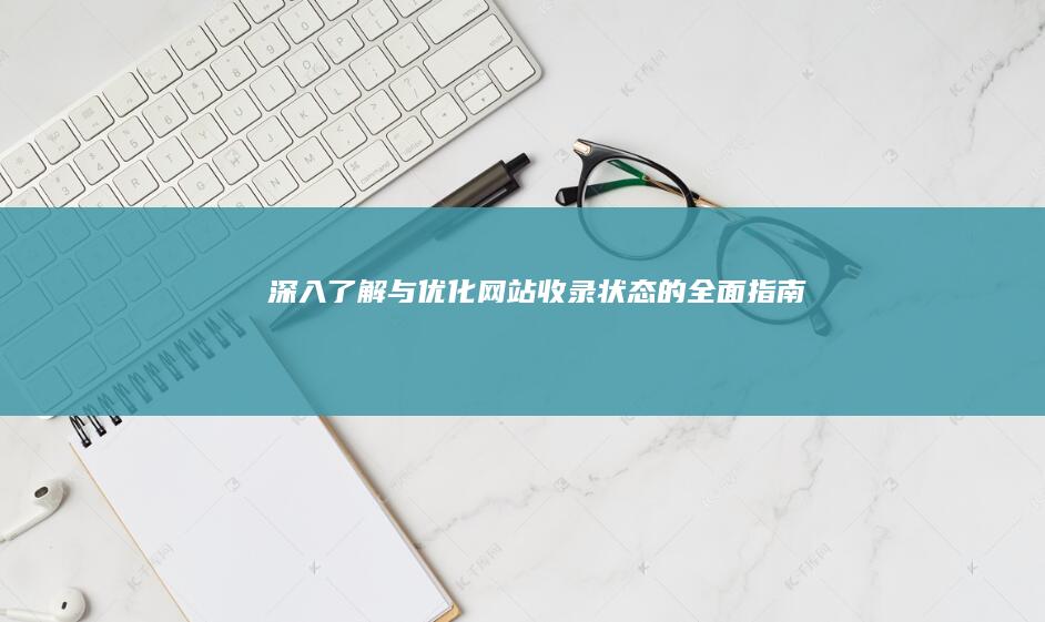 深入了解与优化网站收录状态的全面指南